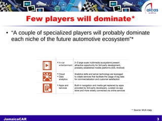 3JamaicaCAR
Few players will dominate*
● “A couple of specialized players will probably dominate
each niche of the future automotive ecosystem”*
* Source: McKinsey
 