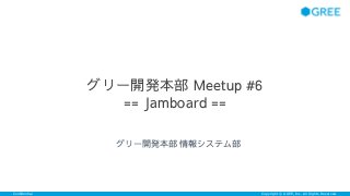 Confidential Copyright © GREE, Inc. All Rights Reserved.
グリー開発本部 Meetup #6
== Jamboard ==
グリー開発本部 情報システム部
 