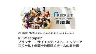 2018年1⽉24⽇ グラントウキョウサウスタワー 41階 スカイルーム
RLSMeetup#7
プランナー・サイエンティスト・エンジニア
三位⼀体！年間⼗数億稼ぐチームの舞台裏
 