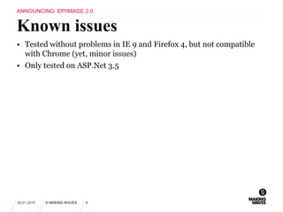 • Tested without problems in IE 9 and Firefox 4, but not compatible
with Chrome (yet, minor issues)
• Only tested on ASP.Net 3.5
28.01.2015 © MAKING WAVES 4
Known issues
ANNOUNCING: EPIIMAGE 2.0
 