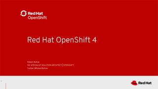 Red Hat OpenShift 4
Robert Bohne
SR. SPECIALIST SOLUTION ARCHITECT | OPENSHIFT
Twitter: @RobertBohne
1
 