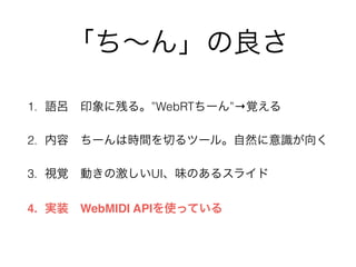 「ち∼ん」の良さ
1. 語呂 印象に残る。”WebRTちーん”→覚える
2. 内容 ちーんは時間を切るツール。自然に意識が向く
3. 視覚 動きの激しいUI、味のあるスライド
4. 実装 WebMIDI APIを使っている
 