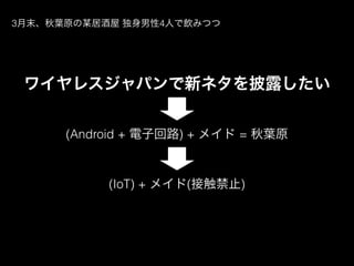 3月末、秋葉原の某居酒屋 独身男性4人で飲みつつ
(Android + 電子回路) + メイド = 秋葉原
(IoT) + メイド(接触禁止)
ワイヤレスジャパンで新ネタを披露したい
 