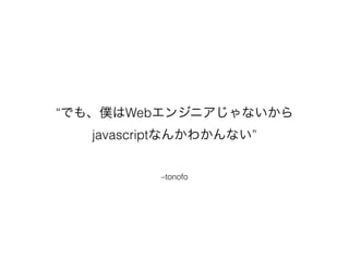 –tonofo
“でも、僕はWebエンジニアじゃないから
javascriptなんかわかんない”
 