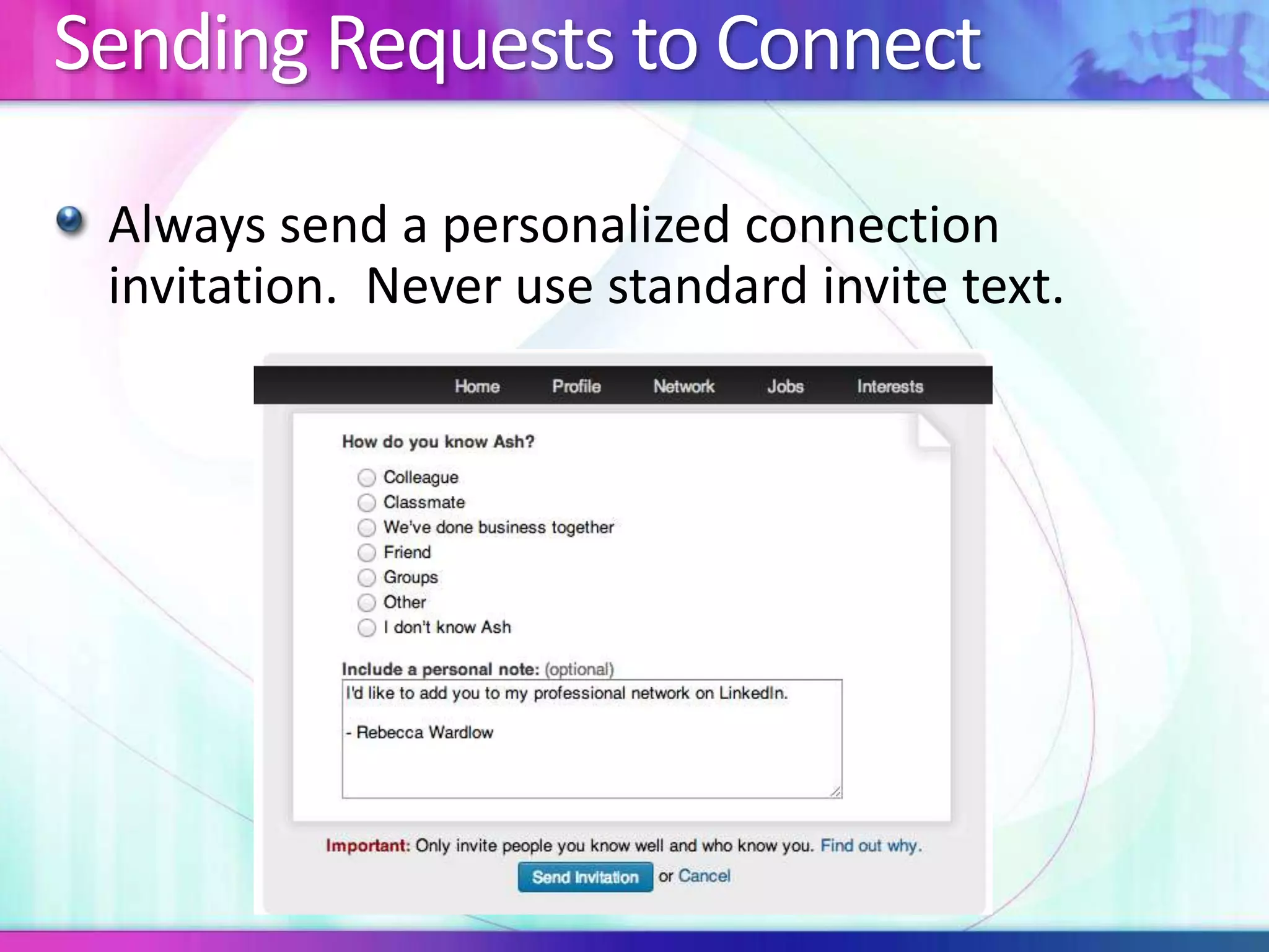 Sending Requests to Connect 
Always send a personalized connection 
invitation. Never use standard invite text. 
 