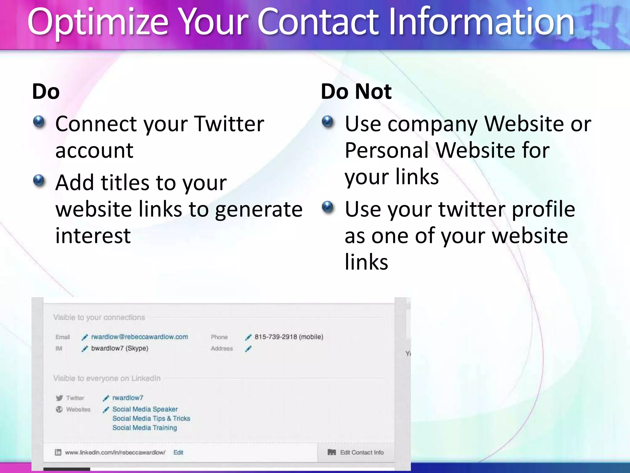 Optimize Your Contact Information 
Do 
Connect your Twitter 
account 
Add titles to your 
website links to generate 
interest 
Do Not 
Use company Website or 
Personal Website for 
your links 
Use your twitter profile 
as one of your website 
links 
 