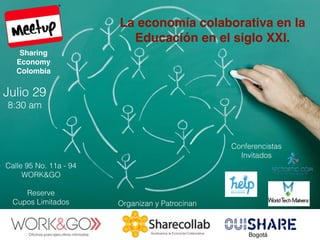 Bogotá
Sharing
Economy
Colombia
Conferencistas
Invitados
Organizan y Patrocinan
La economía colaborativa en la
Educación en el siglo XXI.
Julio 29
8:30 am
Calle 95 No. 11a - 94
WORK&GO
Reserve
Cupos Limitados
Aceleramos la Economía Colaborativa
 