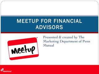 Presented & created by The Marketing Department of Penn Mutual  MEETUP FOR FINANCIAL ADVISORS 