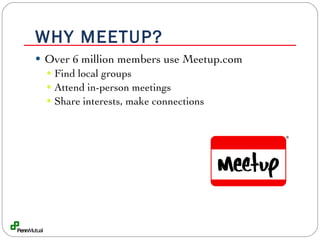 WHY MEETUP? Over 6 million members use Meetup.com Find local groups Attend in-person meetings Share interests, make connections 