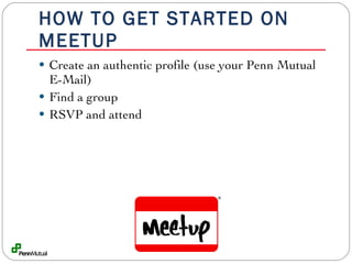 HOW TO GET STARTED ON MEETUP Create an authentic profile (use your Penn Mutual E-Mail) Find a group RSVP and attend 