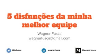 5 disfunções da minha
melhor equipe
Wagner Fusca
wagnerfusca@gmail.com
@tiofusca wagnerfusca @wagnerfusca
 