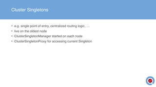 Cluster Singletons
• e.g. single point of entry, centralized routing logic, …
• live on the oldest node
• ClusterSingletonManager started on each node
• ClusterSingletonProxy for accessing current Singleton
 