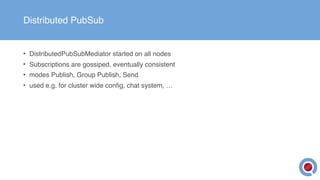 Distributed PubSub
• DistributedPubSubMediator started on all nodes
• Subscriptions are gossiped, eventually consistent
• modes Publish, Group Publish, Send
• used e.g. for cluster wide config, chat system, …
 