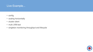 Live Example...
• config
• scaling horizontally
• cluster client
• multi JVM test
• singleton monitoring throughput and lifecycle
 