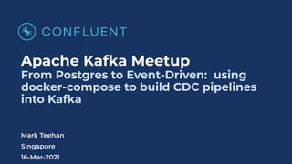 Apache Kafka Meetup
From Postgres to Event-Driven: using
docker-compose to build CDC pipelines
into Kafka
Mark Teehan
Singapore
16-Mar-2021
 