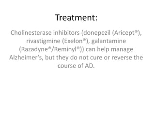 Treatment:
Cholinesterase inhibitors (donepezil (Aricept®),
rivastigmine (Exelon®), galantamine
(Razadyne®/Reminyl®)) can help manage
Alzheimer’s, but they do not cure or reverse the
course of AD.

 