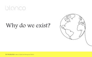 Why do we exist?
An introduction to Blanco’s Digital Asset ManagementPlatform
 
