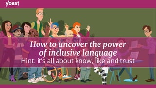 How to uncover the power
of inclusive language
Hint: it’s all about know, like and trust
 