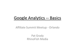 Google Analytics -- Basics
Affiliate Summit Meetup - Orlando

           Pat Grady
        RhinoFish Media
 