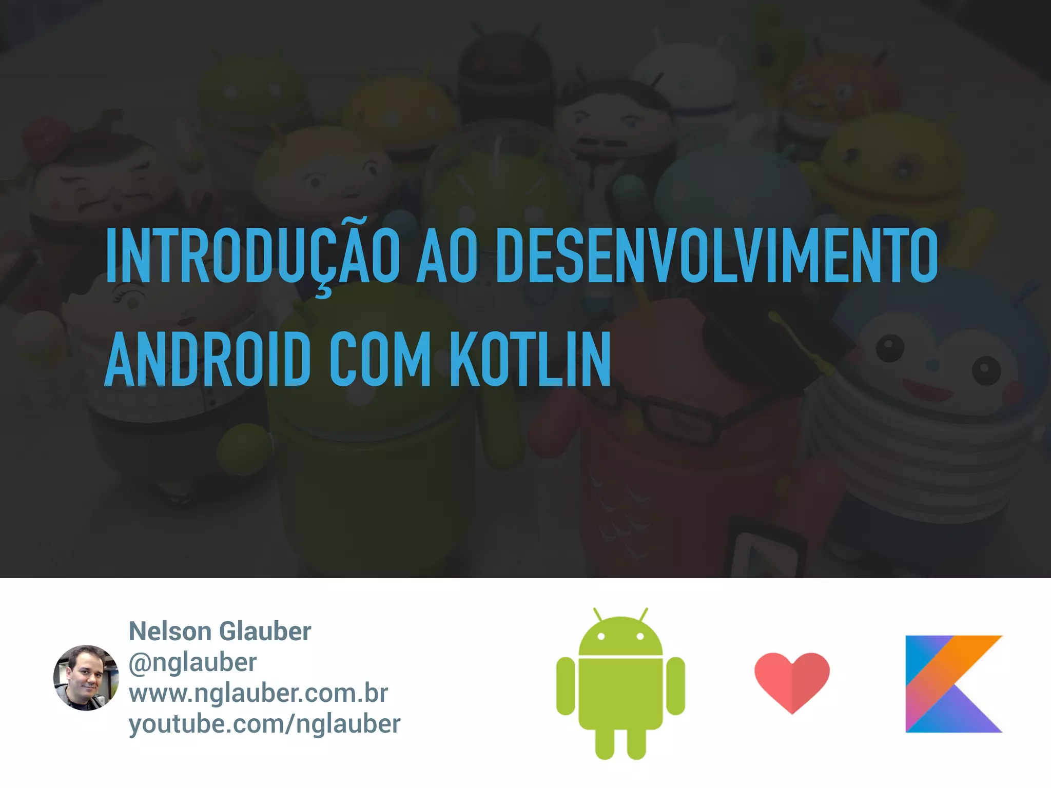 INTRODUÇÃO AO DESENVOLVIMENTO
ANDROID COM KOTLIN
Nelson Glauber
@nglauber 
www.nglauber.com.br 
youtube.com/nglauber
 
