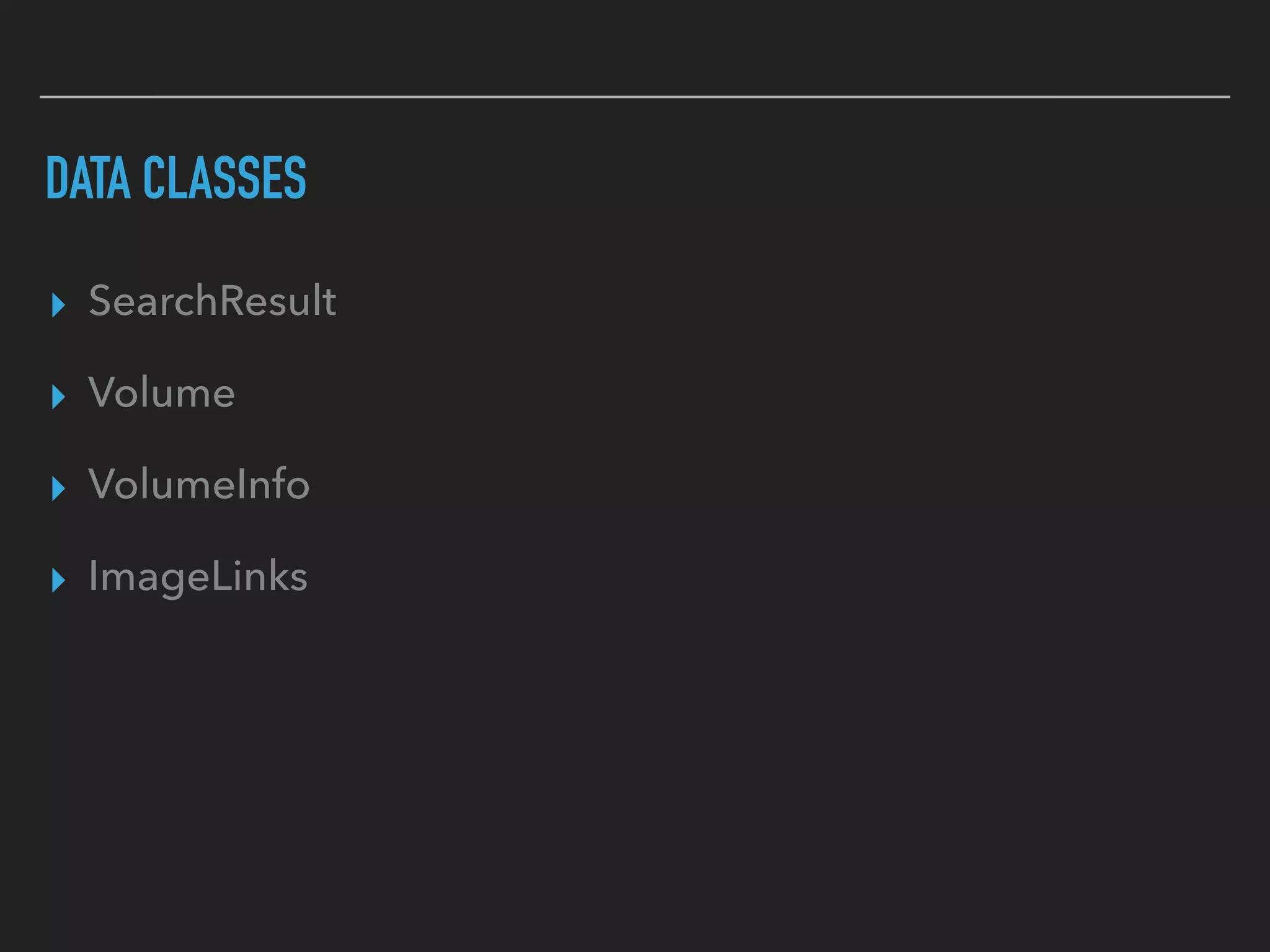 DATA CLASSES
▸ SearchResult
▸ Volume
▸ VolumeInfo
▸ ImageLinks
 