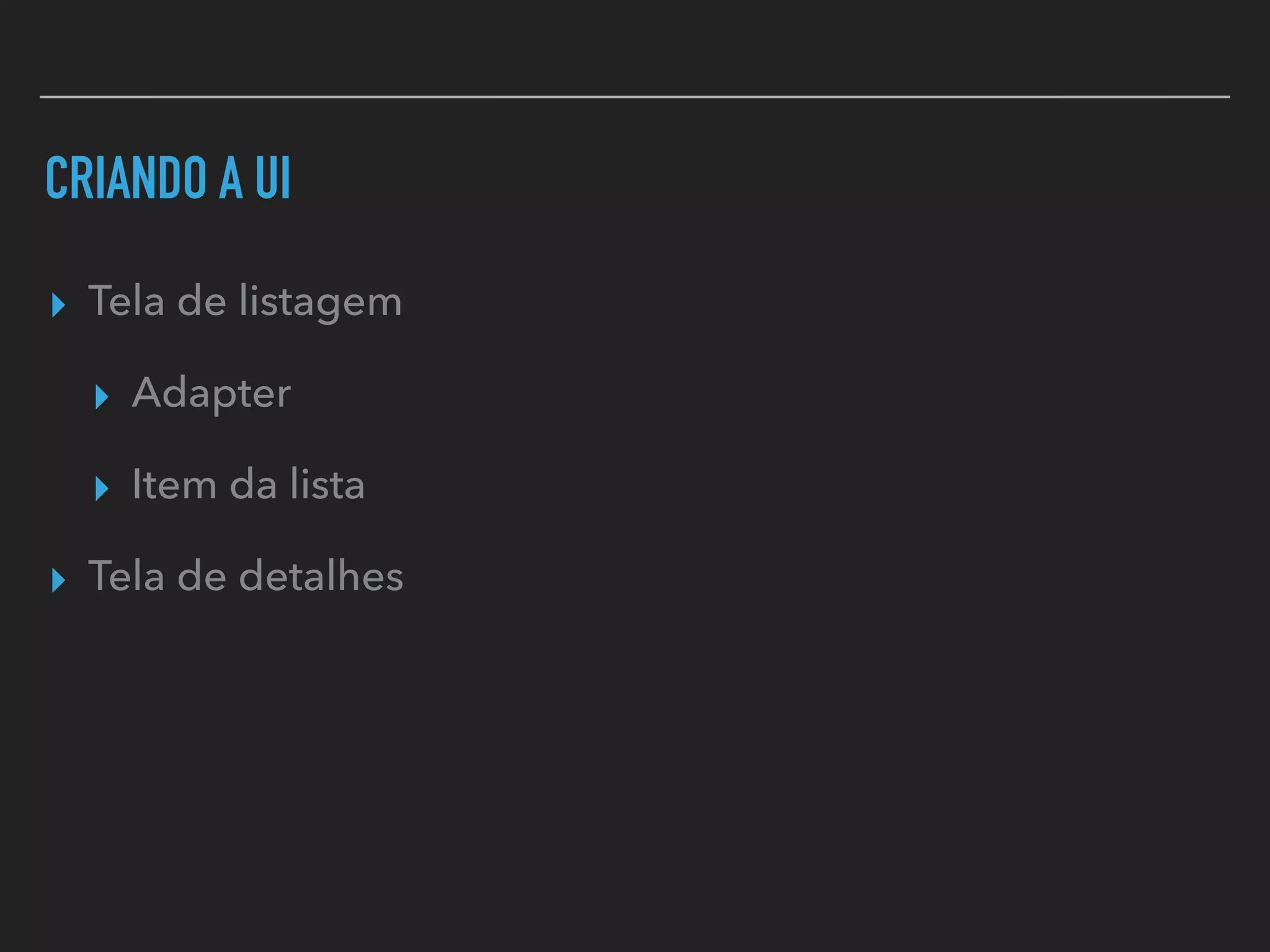 CRIANDO A UI
▸ Tela de listagem
▸ Adapter
▸ Item da lista
▸ Tela de detalhes
 