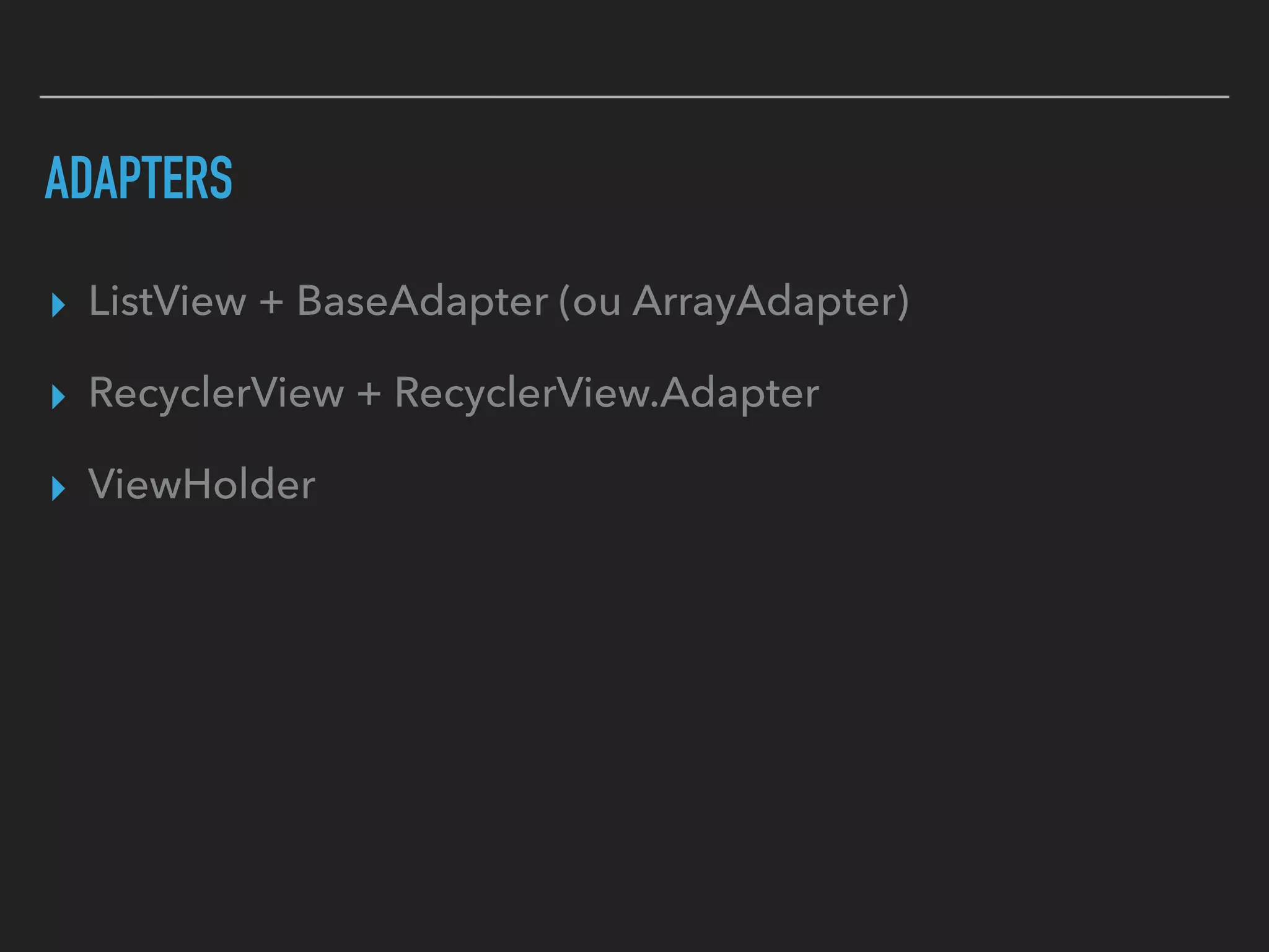 ADAPTERS
▸ ListView + BaseAdapter (ou ArrayAdapter)
▸ RecyclerView + RecyclerView.Adapter
▸ ViewHolder
 