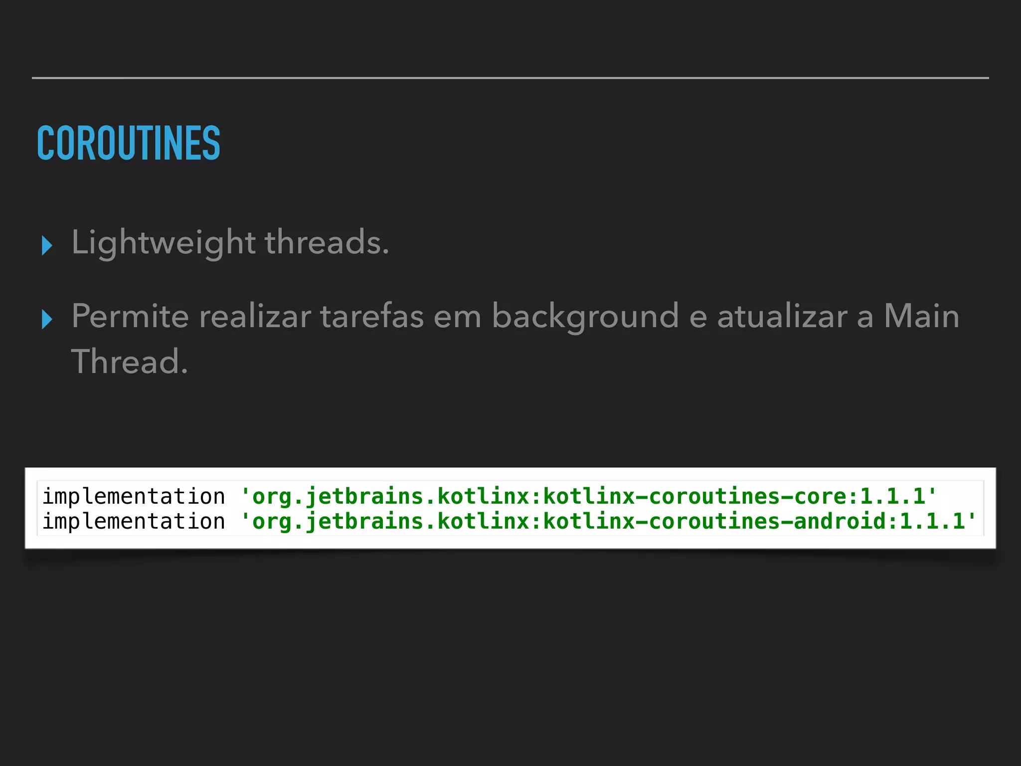 COROUTINES
▸ Lightweight threads.
▸ Permite realizar tarefas em background e atualizar a Main
Thread.
implementation 'org.jetbrains.kotlinx:kotlinx-coroutines-core:1.1.1'
implementation 'org.jetbrains.kotlinx:kotlinx-coroutines-android:1.1.1'
 