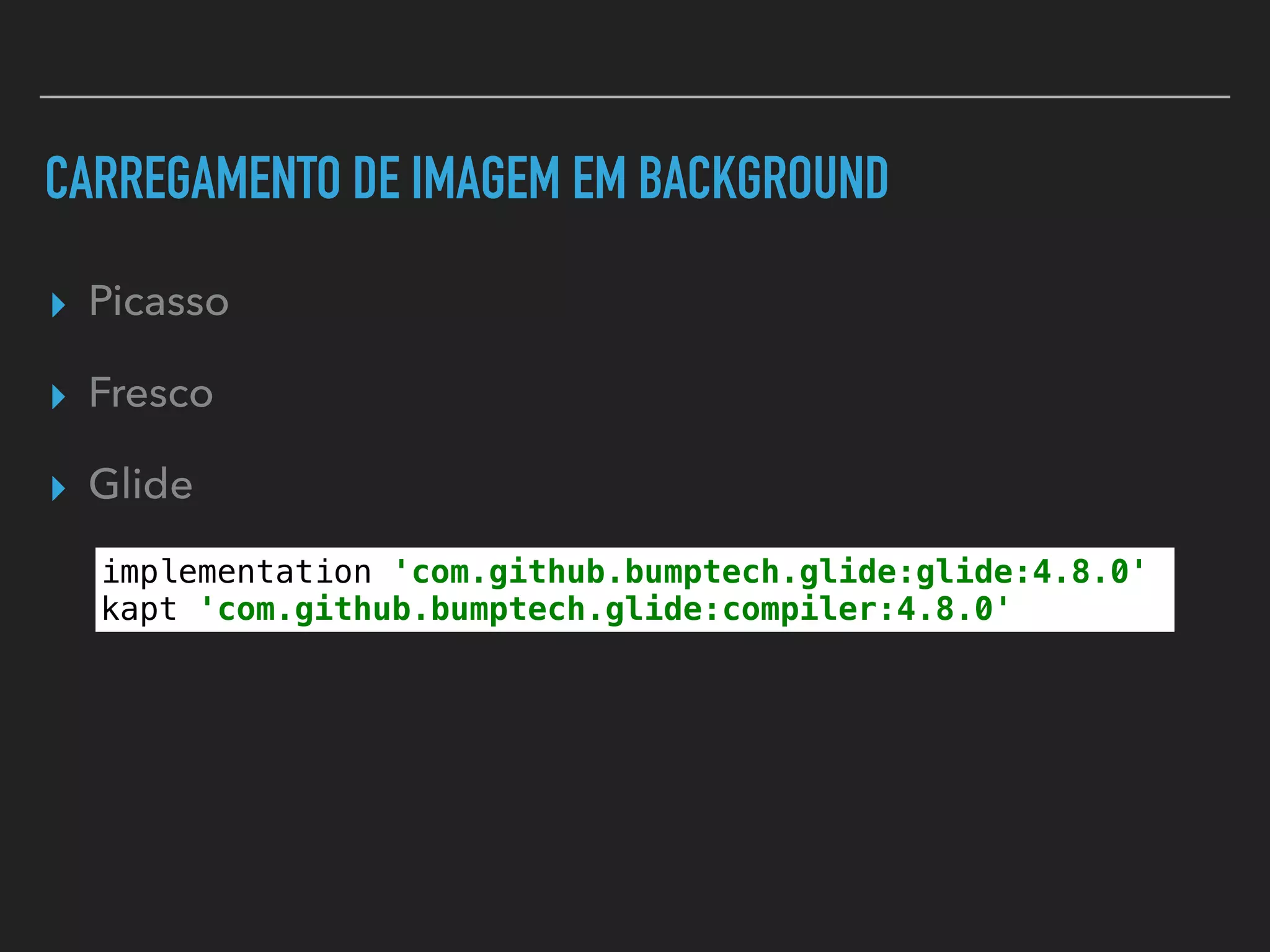 CARREGAMENTO DE IMAGEM EM BACKGROUND
▸ Picasso
▸ Fresco
▸ Glide
implementation 'com.github.bumptech.glide:glide:4.8.0'
kapt 'com.github.bumptech.glide:compiler:4.8.0'
 