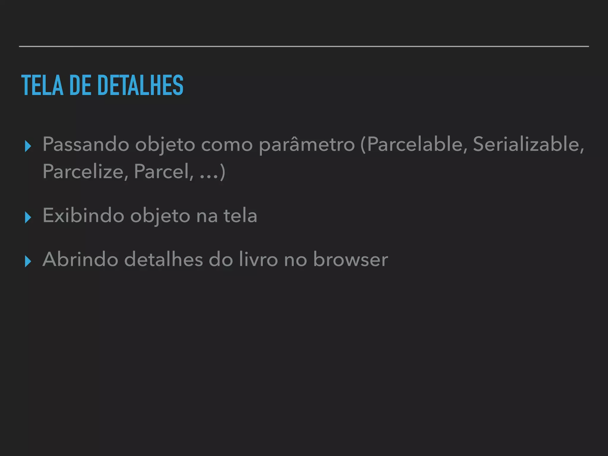 TELA DE DETALHES
▸ Passando objeto como parâmetro (Parcelable, Serializable,
Parcelize, Parcel, …)
▸ Exibindo objeto na tela
▸ Abrindo detalhes do livro no browser
 