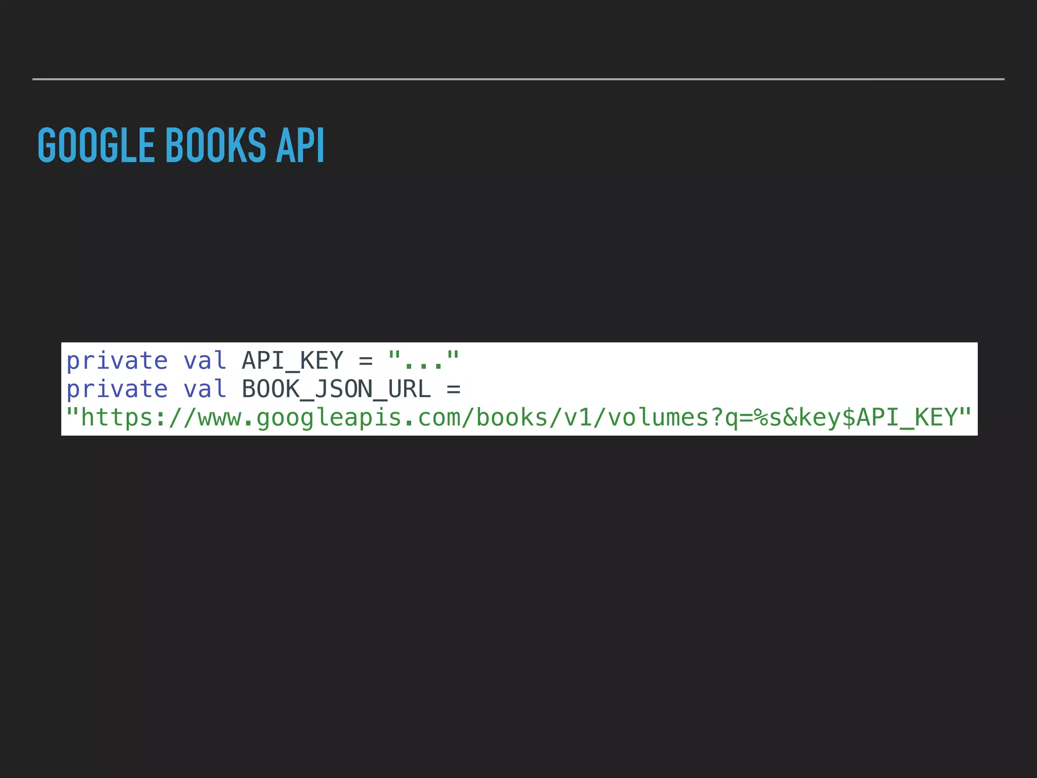 GOOGLE BOOKS API
private val API_KEY = "..."
private val BOOK_JSON_URL =
"https://www.googleapis.com/books/v1/volumes?q=%s&key$API_KEY"
 