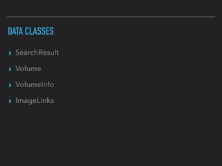 DATA CLASSES
▸ SearchResult
▸ Volume
▸ VolumeInfo
▸ ImageLinks
 