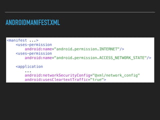 ANDROIDMANIFEST.XML
<manifest ...>
<uses-permission
android:name="android.permission.INTERNET"/>
<uses-permission
android:name="android.permission.ACCESS_NETWORK_STATE"/>
<application
...
android:networkSecurityConfig="@xml/network_config"
android:usesCleartextTraffic="true">
 