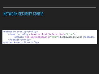 NETWORK SECURITY CONFIG
<network-security-config>
<domain-config cleartextTrafficPermitted="true">
<domain includeSubdomains="true">books.google.com</domain>
</domain-config>
</network-security-config>
 