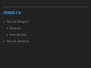 CRIANDO A UI
▸ Tela de listagem
▸ Adapter
▸ Item da lista
▸ Tela de detalhes
 