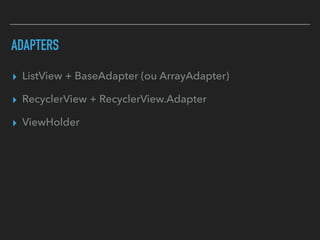 ADAPTERS
▸ ListView + BaseAdapter (ou ArrayAdapter)
▸ RecyclerView + RecyclerView.Adapter
▸ ViewHolder
 