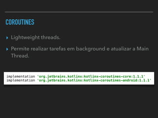 COROUTINES
▸ Lightweight threads.
▸ Permite realizar tarefas em background e atualizar a Main
Thread.
implementation 'org.jetbrains.kotlinx:kotlinx-coroutines-core:1.1.1'
implementation 'org.jetbrains.kotlinx:kotlinx-coroutines-android:1.1.1'
 