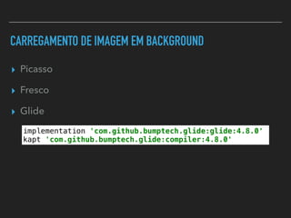 CARREGAMENTO DE IMAGEM EM BACKGROUND
▸ Picasso
▸ Fresco
▸ Glide
implementation 'com.github.bumptech.glide:glide:4.8.0'
kapt 'com.github.bumptech.glide:compiler:4.8.0'
 