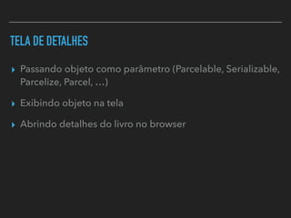 TELA DE DETALHES
▸ Passando objeto como parâmetro (Parcelable, Serializable,
Parcelize, Parcel, …)
▸ Exibindo objeto na tela
▸ Abrindo detalhes do livro no browser
 