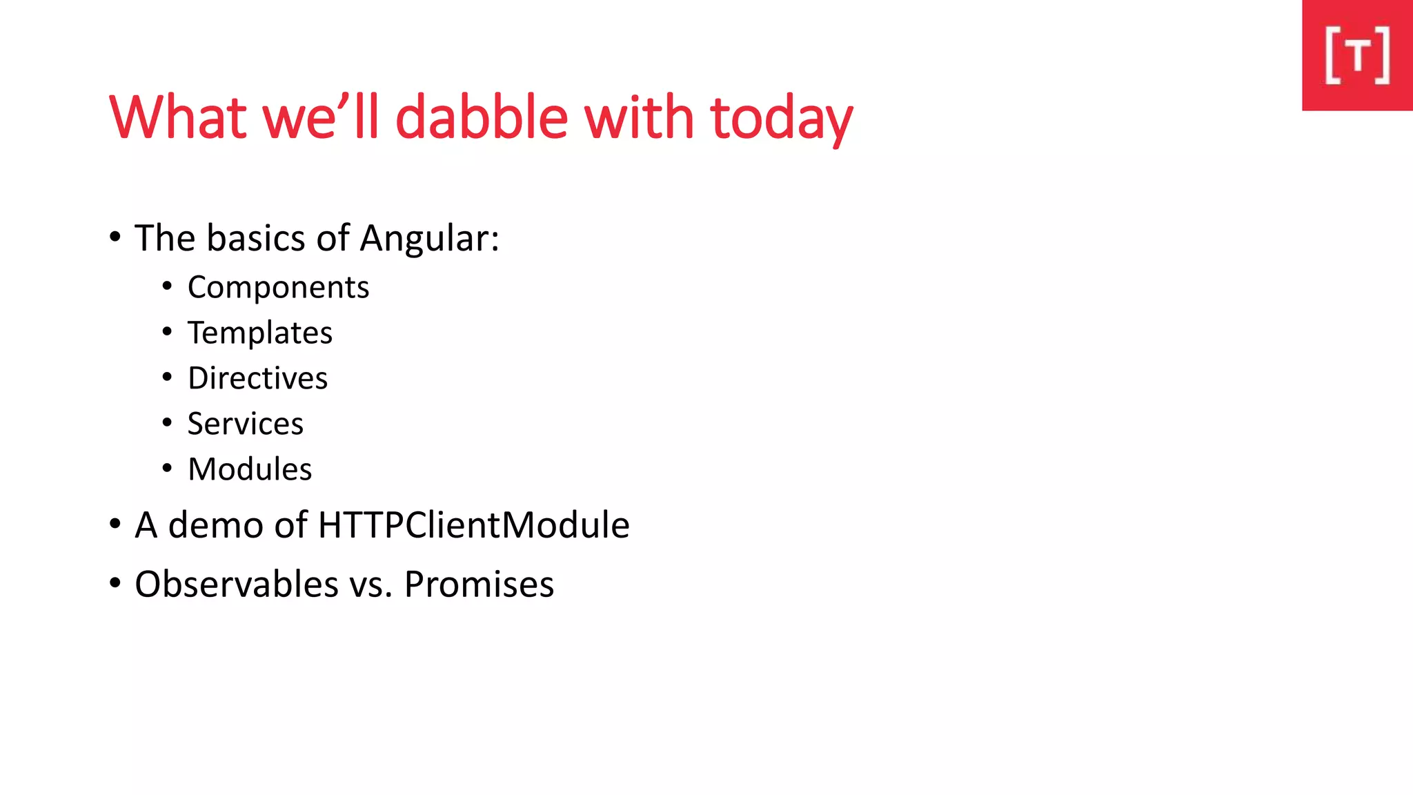 What we’ll dabble with today
• The basics of Angular:
• Components
• Templates
• Directives
• Services
• Modules
• A demo of HTTPClientModule
• Observables vs. Promises
 