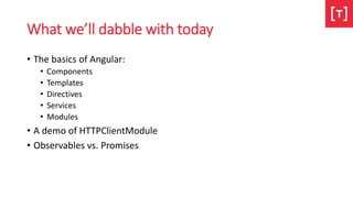 What we’ll dabble with today
• The basics of Angular:
• Components
• Templates
• Directives
• Services
• Modules
• A demo of HTTPClientModule
• Observables vs. Promises
 