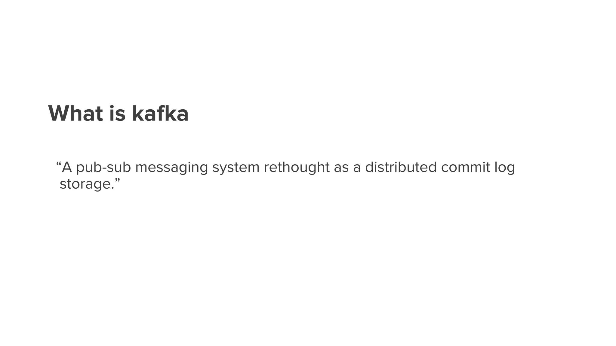 What is kafka
“A pub-sub messaging system rethought as a distributed commit log
storage.”
 