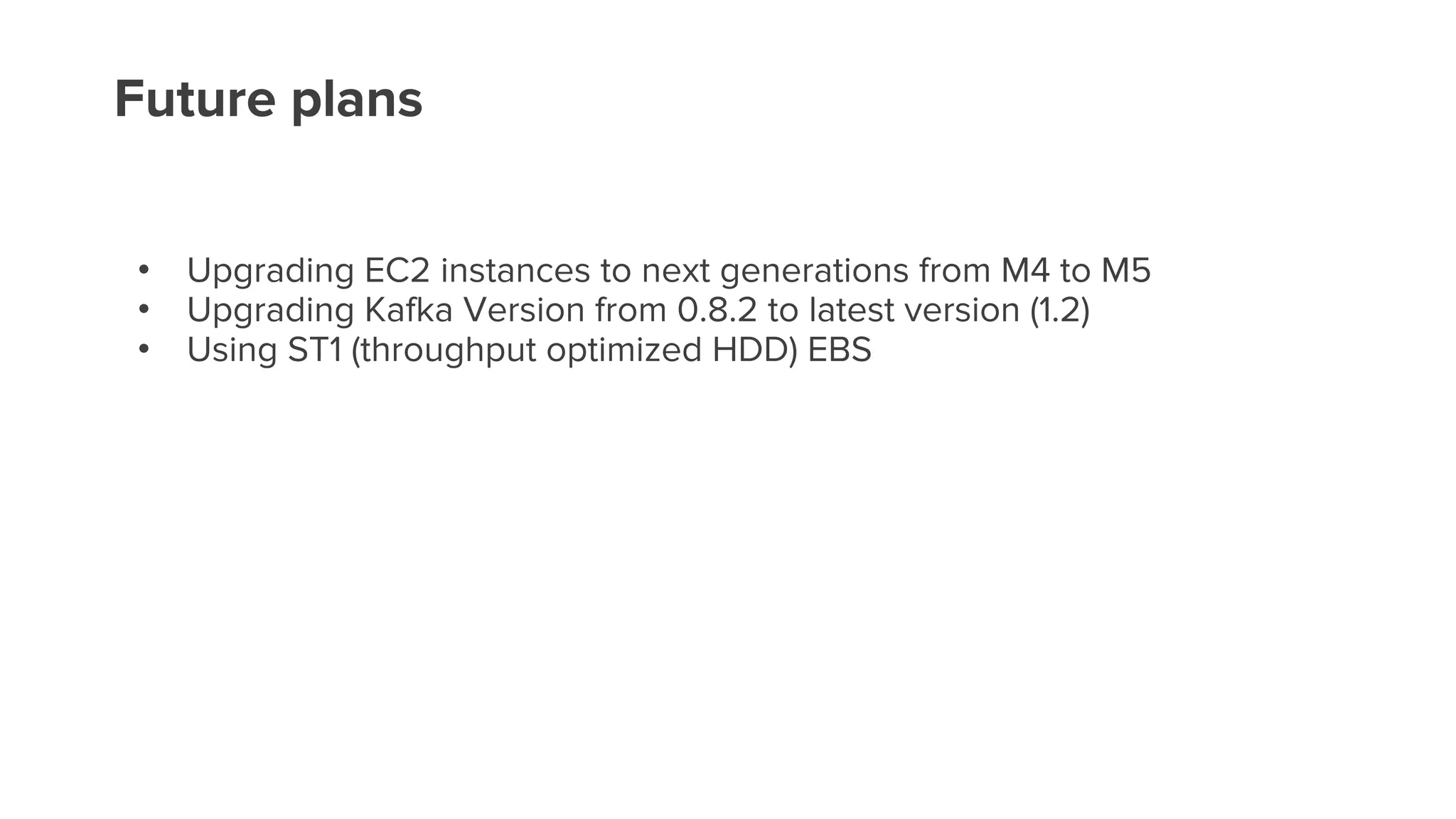 Future plans
• Upgrading EC2 instances to next generations from M4 to M5
• Upgrading Kafka Version from 0.8.2 to latest version (1.2)
• Using ST1 (throughput optimized HDD) EBS
 