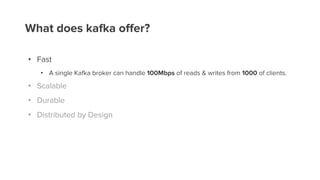 What does kafka offer?
• Fast
• A single Kafka broker can handle 100Mbps of reads & writes from 1000 of clients.
• Scalable
• Durable
• Distributed by Design
 