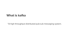 What is kafka
“A high throughput distributed pub-sub messaging system.
 