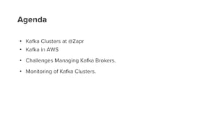 Agenda
• Kafka Clusters at @Zapr
• Kafka in AWS
• Challenges Managing Kafka Brokers.
• Monitoring of Kafka Clusters.
 