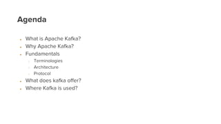 Agenda
● What is Apache Kafka?
● Why Apache Kafka?
● Fundamentals
○ Terminologies
○ Architecture
○ Protocol
● What does ka...