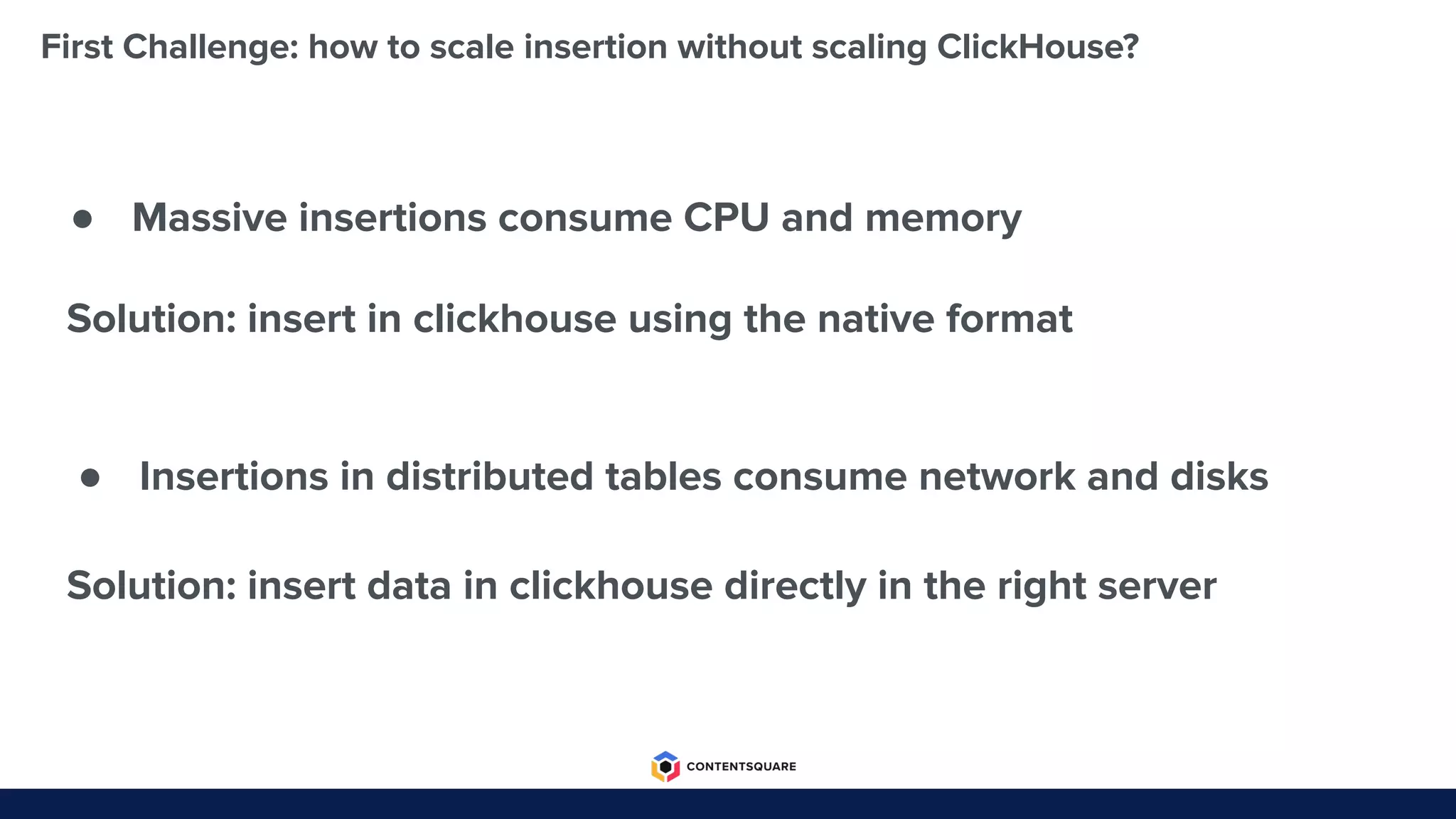 First Challenge: how to scale insertion without scaling ClickHouse?
● Massive insertions consume CPU and memory
● Insertions in distributed tables consume network and disks
Solution: insert in clickhouse using the native format
Solution: insert data in clickhouse directly in the right server
 