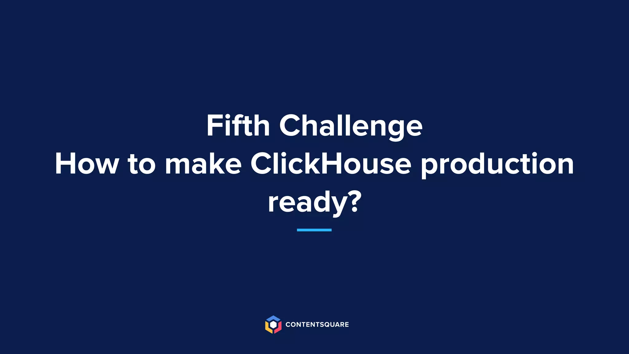 Fifth Challenge
How to make ClickHouse production
ready?
 