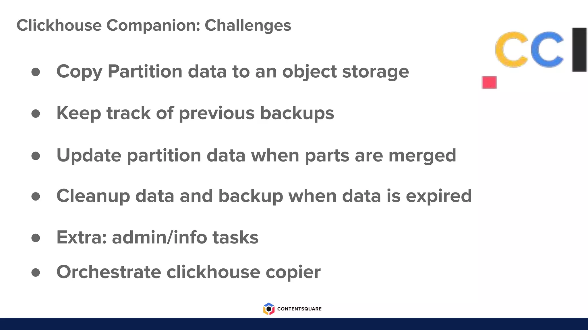 ● Extra: admin/info tasks
● Copy Partition data to an object storage
● Update partition data when parts are merged
● Cleanup data and backup when data is expired
● Orchestrate clickhouse copier
● Keep track of previous backups
Clickhouse Companion: Challenges
 